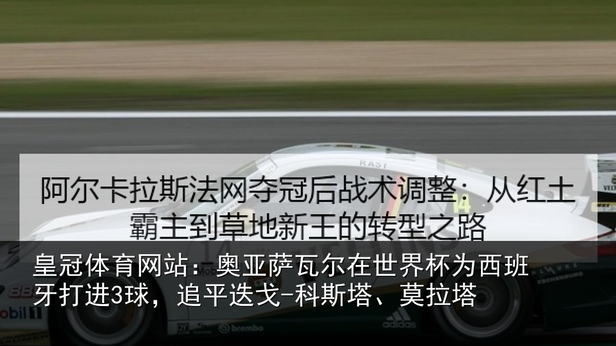 皇冠体育网站:奥亚萨瓦尔在世界杯为西班牙打进3球,追平相关情况