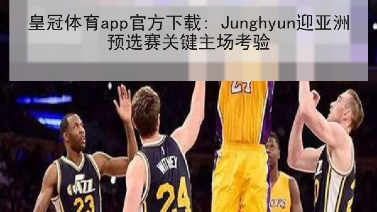 皇冠体育app官方下载: Junghyun迎亚洲预选赛关键主场考验