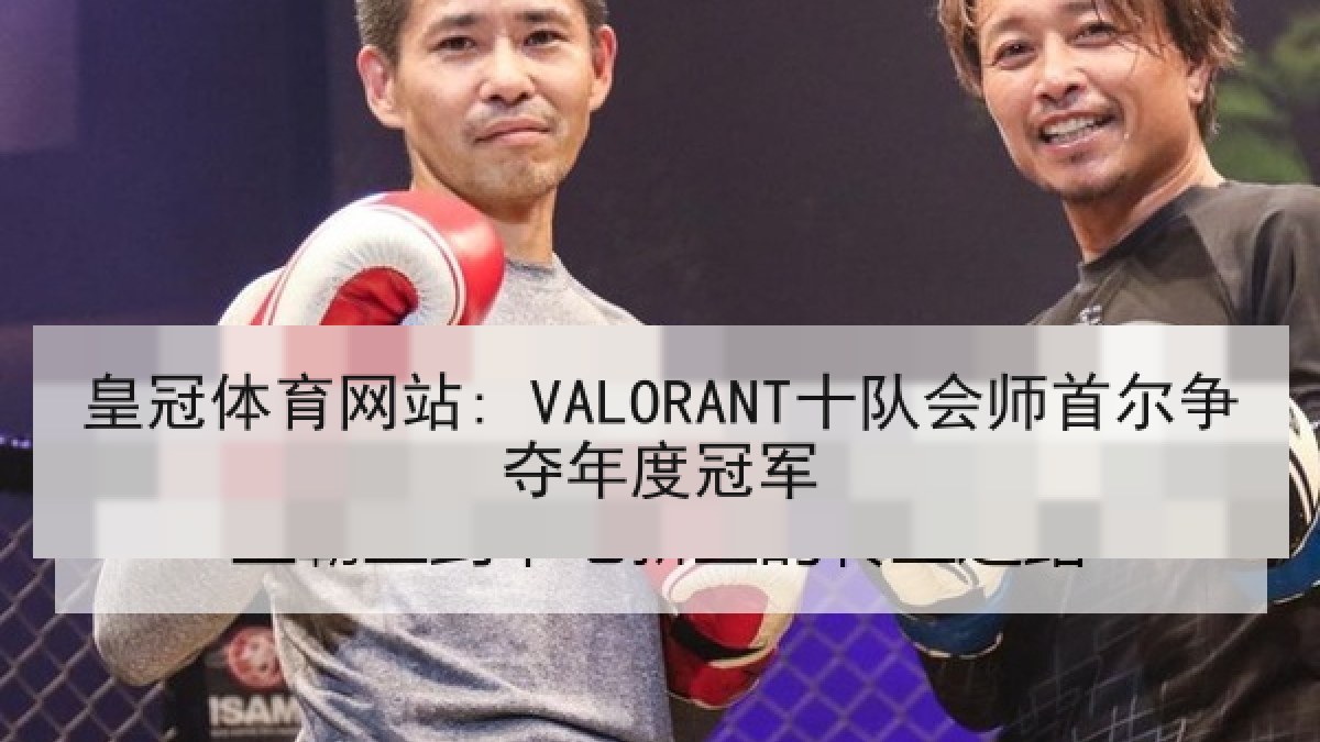 皇冠体育网站: VALORANT十队会师首尔争夺年度冠军