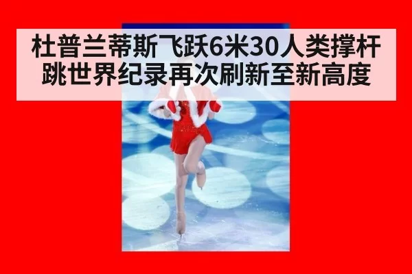 杜普兰蒂斯飞跃6米30人类撑杆跳世界纪录再次刷新至新高度