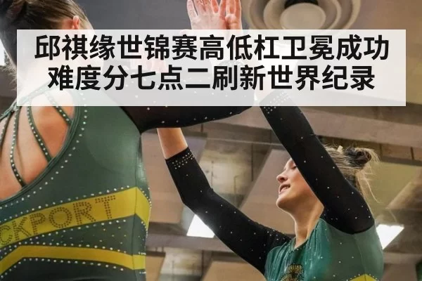 邱祺缘世锦赛高低杠卫冕成功难度分七点二刷新世界纪录