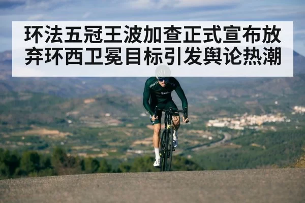 环法五冠王波加查正式宣布放弃环西卫冕目标引发舆论热潮