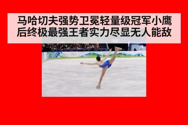 马哈切夫强势卫冕轻量级冠军小鹰后终极最强王者实力尽显无人能敌