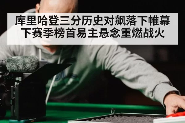 库里哈登三分历史对飙落下帷幕 下赛季榜首易主悬念重燃战火