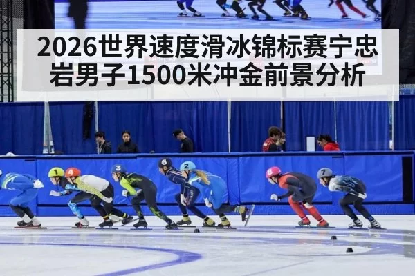 2026世界速度滑冰锦标赛宁忠岩男子1500米冲金前景分析